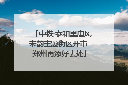 中铁·泰和里唐风宋韵主题街区开市 郑州再添好去处