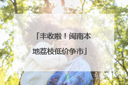 丰收啦！闽南本地荔枝低价争市