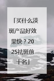 买什么淡斑产品好效果快？2025祛斑前十名