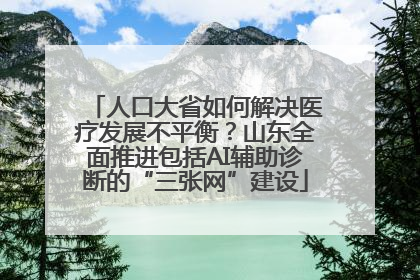 人口大省如何解决医疗发展不平衡？山东全面推进包括AI辅助诊断的“三张网”建设