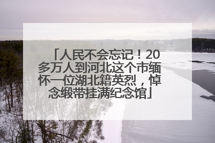 人民不会忘记！20多万人到河北这个市缅怀一位湖北籍英烈，悼念缎带挂满纪念馆