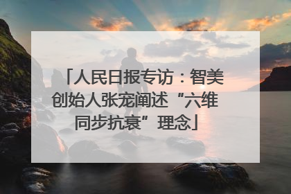 人民日报专访：智美创始人张宠阐述“六维同步抗衰”理念