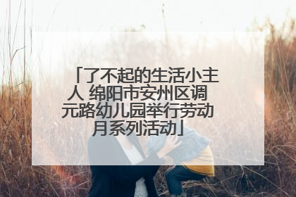 了不起的生活小主人 绵阳市安州区调元路幼儿园举行劳动月系列活动