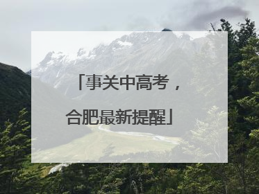 事关中高考，合肥最新提醒