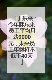 于东来：今年胖东来员工平均月薪9000元，未来员工年假将不低于40天