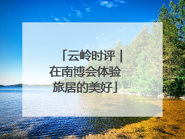 云岭时评｜在南博会体验旅居的美好