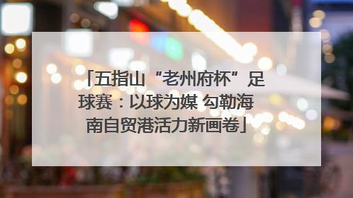 五指山“老州府杯”足球赛：以球为媒 勾勒海南自贸港活力新画卷