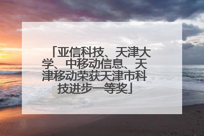 亚信科技、天津大学、中移动信息、天津移动荣获天津市科技进步一等奖