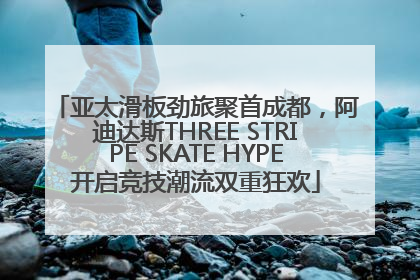 亚太滑板劲旅聚首成都，阿迪达斯THREE STRIPE SKATE HYPE开启竞技潮流双重狂欢