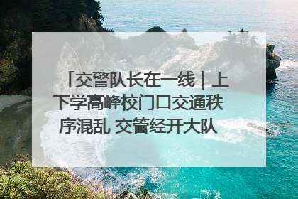 交警队长在一线｜上下学高峰校门口交通秩序混乱 交管经开大队多举措进行整治