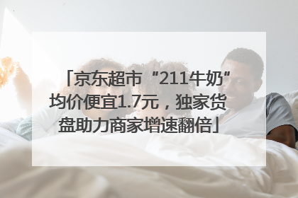 京东超市“211牛奶”均价便宜1.7元，独家货盘助力商家增速翻倍