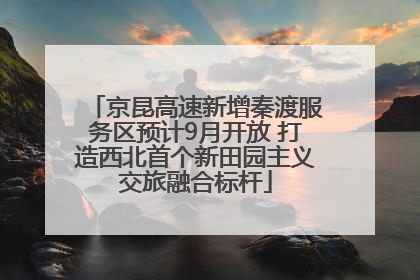 京昆高速新增秦渡服务区预计9月开放 打造西北首个新田园主义交旅融合标杆