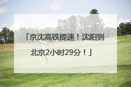 京沈高铁提速！沈阳到北京2小时29分！