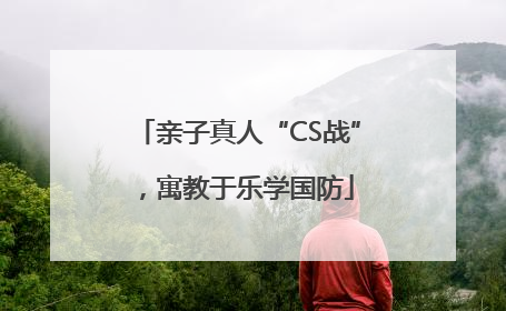 亲子真人“CS战”，寓教于乐学国防