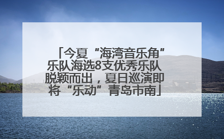 今夏“海湾音乐角”乐队海选8支优秀乐队脱颖而出，夏日巡演即将“乐动”青岛市南