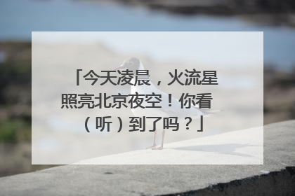 今天凌晨，火流星照亮北京夜空！你看（听）到了吗？
