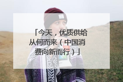 今天，优质供给从何而来（中国消费向新而行）