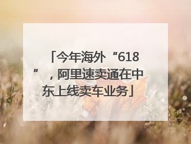 今年海外“618”，阿里速卖通在中东上线卖车业务