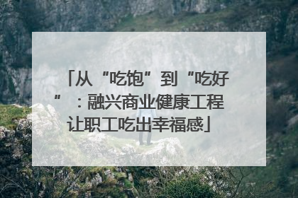 从“吃饱”到“吃好”：融兴商业健康工程让职工吃出幸福感