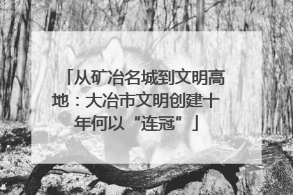 从矿冶名城到文明高地：大冶市文明创建十年何以“连冠”