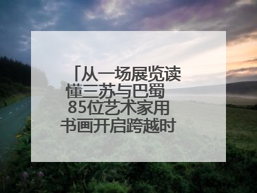 从一场展览读懂三苏与巴蜀 85位艺术家用书画开启跨越时空的文化对话