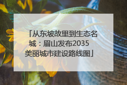 从东坡故里到生态名城：眉山发布2035美丽城市建设路线图