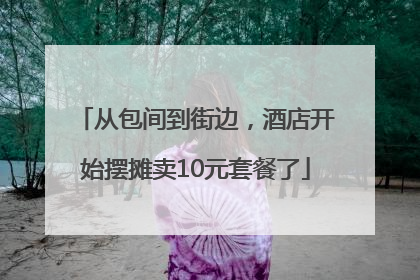 从包间到街边，酒店开始摆摊卖10元套餐了