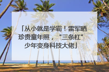 从小就是学霸！雷军晒珍贵童年照，“三条杠”少年变身科技大佬