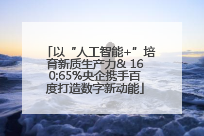 以“人工智能+”培育新质生产力& 160;65%央企携手百度打造数字新动能