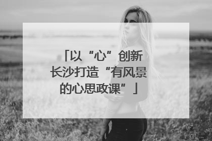以“心”创新 长沙打造“有风景的心思政课”