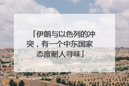 伊朗与以色列的冲突，有一个中东国家态度耐人寻味