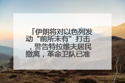伊朗将对以色列发动“前所未有”打击，警告特拉维夫居民撤离，革命卫队已准备长期全面战争