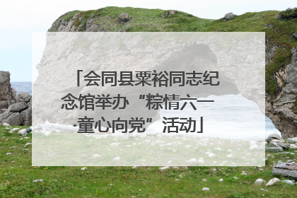 会同县粟裕同志纪念馆举办“粽情六一·童心向党”活动