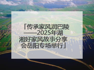 传承家风润巴陵——2025年湖湘好家风故事分享会岳阳专场举行