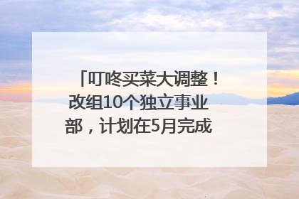 叮咚买菜大调整！改组10个独立事业部，计划在5月完成App端全面改版