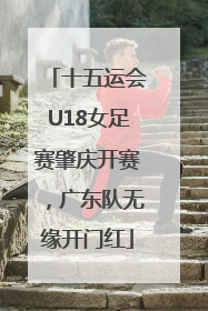 十五运会U18女足赛肇庆开赛，广东队无缘开门红