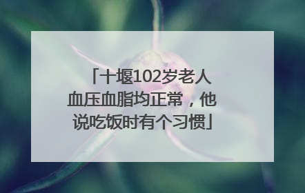 十堰102岁老人血压血脂均正常，他说吃饭时有个习惯