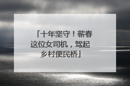 十年坚守！蕲春这位女司机，驾起乡村便民桥