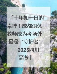 十年如一日的牵挂！成都退休教师成为考场外最暖“守护者”｜2025四川高考