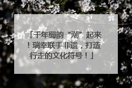 千年蜀韵“潮”起来！瑞幸联手非遗，打造行走的文化符号！