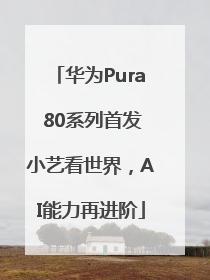 华为Pura 80系列首发小艺看世界，AI能力再进阶