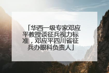 华西一级专家邓应平教授谈征兵视力标准，邓应平四川省征兵办眼科负责人