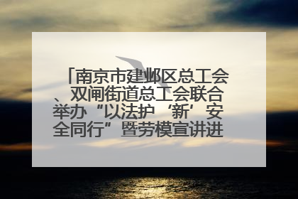 南京市建邺区总工会、双闸街道总工会联合举办“以法护‘新’安全同行”暨劳模宣讲进工地服务活动