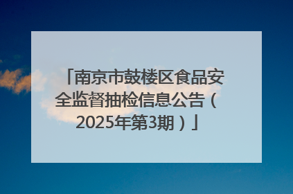南京市鼓楼区食品安全监督抽检信息公告（2025年第3期）