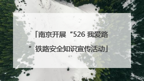 南京开展“526 我爱路”铁路安全知识宣传活动