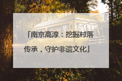 南京高淳：挖掘村落传承，守护非遗文化