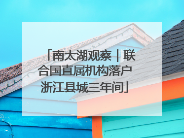 南太湖观察｜联合国直属机构落户浙江县城三年间