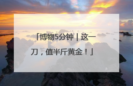 博物5分钟｜这一刀，值半斤黄金！