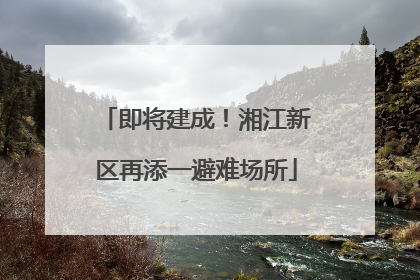 即将建成！湘江新区再添一避难场所