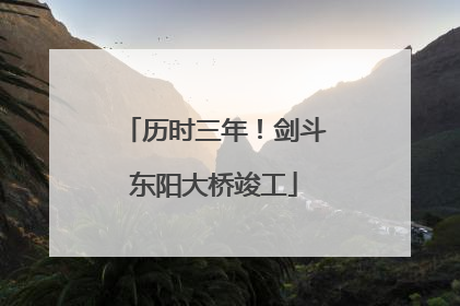 历时三年！剑斗东阳大桥竣工